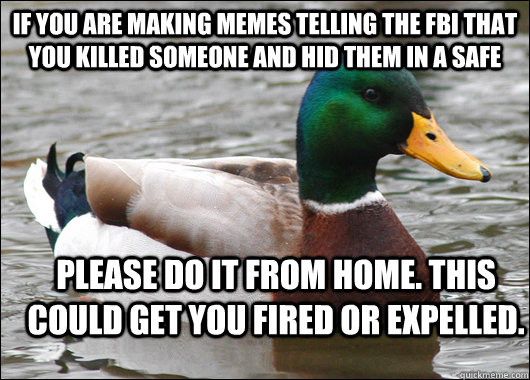 If you are making memes telling the FBI that you killed someone and hid them in a safe Please do it from home. This could get you fired or expelled.   Actual Advice Mallard