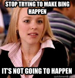it's not going to happen Stop trying to make Bing happen  Kony mean girls