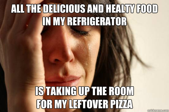 all the delicious and healty food
in my refrigerator is taking up the room 
for my leftover pizza  First World Problems