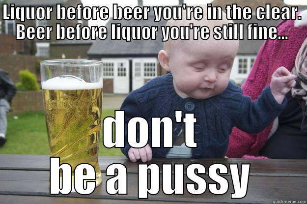 LIQUOR BEFORE BEER YOU'RE IN THE CLEAR. BEER BEFORE LIQUOR YOU'RE STILL FINE... DON'T BE A PUSSY drunk baby