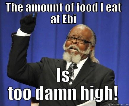 THE AMOUNT OF FOOD I EAT AT EBI IS TOO DAMN HIGH! Too Damn High