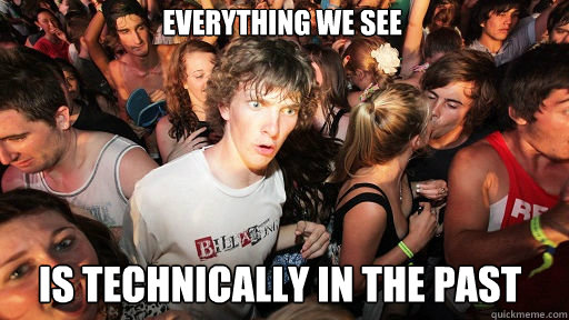Everything we see Is technically in the past  Sudden Clarity Clarence