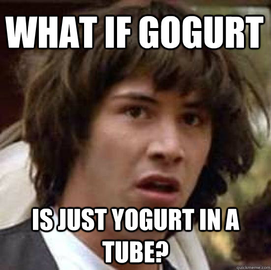 What if Gogurt is just yogurt in a tube?  conspiracy keanu