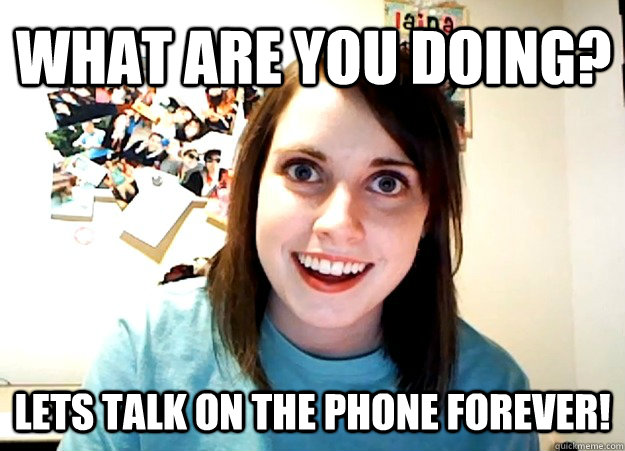 What are you doing? Lets talk on the phone FOREVER!  Overly Attached Girlfriend