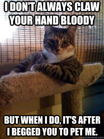 I don't always claw your hand bloody but when I do, it's after I begged you to pet me.  The Most Interesting Cat in the World