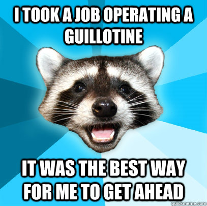 I TOOK A JOB OPERATING A GUILLOTINE IT WAS THE BEST WAY FOR ME TO GET AHEAD  Lame Pun Coon