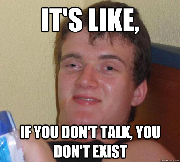 It's like, If you don't talk, you don't exist  10 Guy