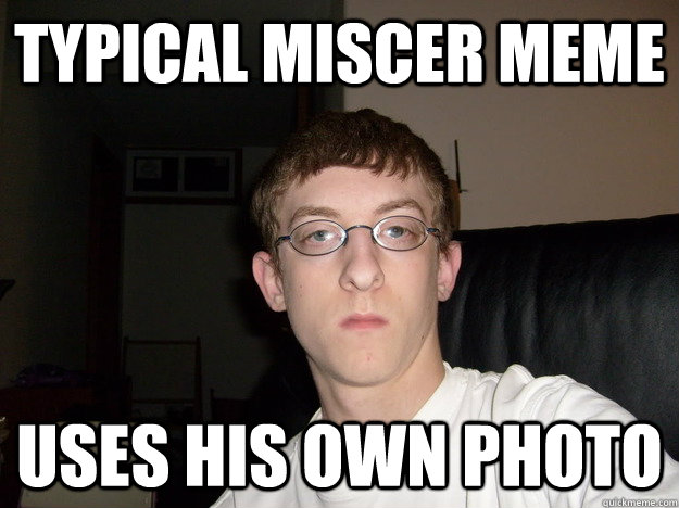 typical miscer meme Uses his own photo - typical miscer meme Uses his own photo  Fdsa