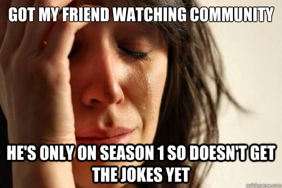 Got my friend watching Community He's only on season 1 so doesn't get the jokes yet - Got my friend watching Community He's only on season 1 so doesn't get the jokes yet  First World Problems