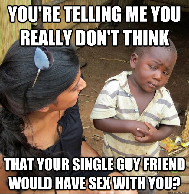 You're telling me you really don't think that your single guy friend would have sex with you?  Skeptical Third World Kid