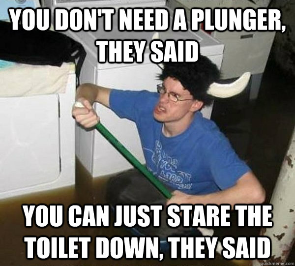 You don't need a plunger, they said You can just stare the toilet down, they said - You don't need a plunger, they said You can just stare the toilet down, they said  They said