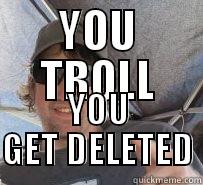 YOU TROLL YOU GET DELETED Misc