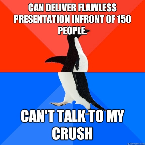 Can deliver flawless presentation infront of 150 people.  Can't talk to my crush   Socially Awesome Awkward Penguin