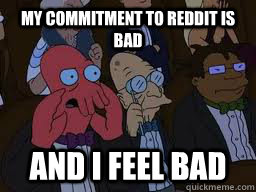 My commitment to Reddit is bad AND I FEEL BAD  Zoidberg