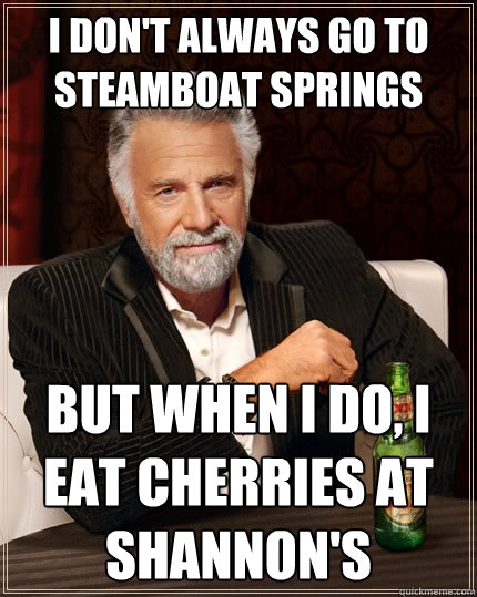 I don't always go to steamboat springs But when I do, i eat cherries at shannon's  The Most Interesting Man In The World
