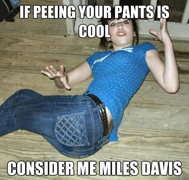 if peeing your pants is cool consider me miles davis  Pee Pants Girl