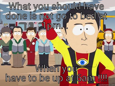 WHAT YOU SHOULD HAVE DONE IS NOT GO TO BED AT 1PM. .  WHEN YOU HAVE TO BE UP AT 6AM !!!! Captain Hindsight