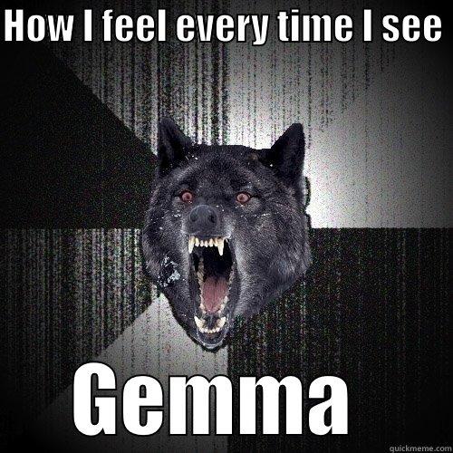 HOW I FEEL EVERY TIME I SEE  GEMMA  Insanity Wolf