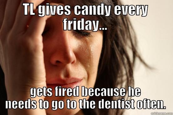 TL GIVES CANDY EVERY FRIDAY... GETS FIRED BECAUSE HE NEEDS TO GO TO THE DENTIST OFTEN. First World Problems