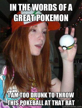 in the words of a great pokemon master I am too drunk to throw this pokeball at that rat  drunk pokemon master