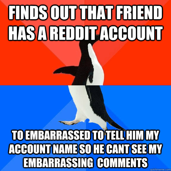 finds out that friend has a reddit account to embarrassed to tell him my account name so he cant see my embarrassing  comments  Socially Awesome Awkward Penguin