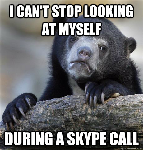 I can't stop looking at myself during a skype call - I can't stop looking at myself during a skype call  Confession Bear