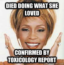 Died doing what she loved confirmed by toxicology report - Died doing what she loved confirmed by toxicology report  Introducing Scumbag Whitney!