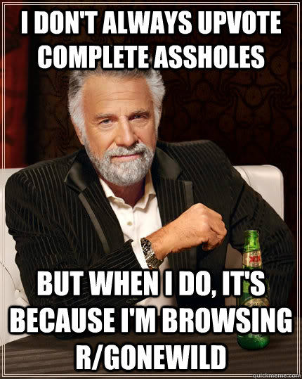 I don't always upvote complete assholes but when i do, it's because i'm browsing r/gonewild  The Most Interesting Man In The World