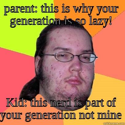 PARENT: THIS IS WHY YOUR GENERATION IS SO LAZY! KID: THIS NERD IS PART OF YOUR GENERATION NOT MINE Butthurt Dweller