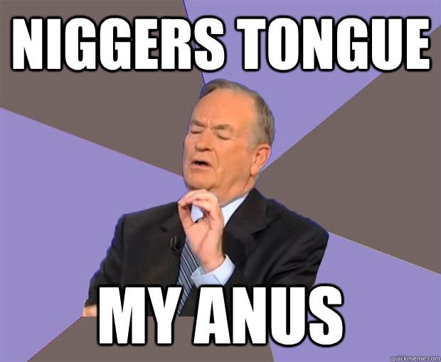 niggers tongue my anus - niggers tongue my anus Bill O Reilly.