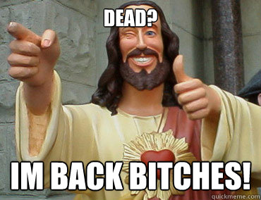 Dead? im back bitches!  Buddy Christ