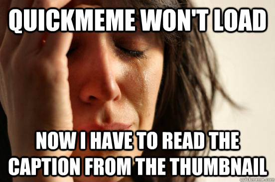 Quickmeme won't load now I have to read the caption from the thumbnail  First World Problems