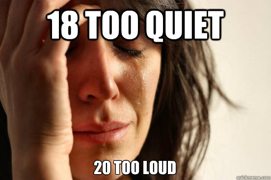 18 too quiet 20 too loud  First World Problems