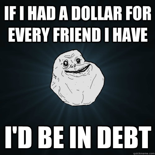 If i had a dollar for every friend i have I'd be in debt  Forever Alone