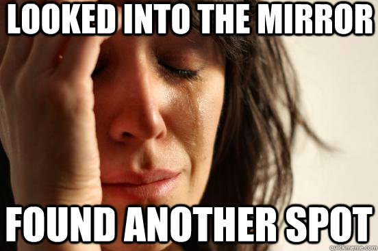 Looked into the mirror found another spot   First World Problems