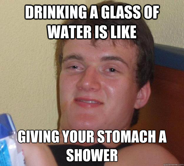 drinking a glass of water is like giving your stomach a shower - drinking a glass of water is like giving your stomach a shower  10 Guy