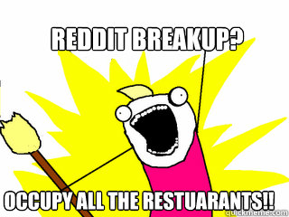 REddit Breakup? Occupy all the restuarants!!  All The Things