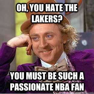 Oh, you hate the lakers? you must be such a passionate nba fan  Condescending Wonka