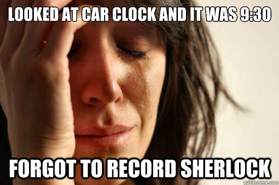 Looked at car clock and it was 9:30 Forgot to record Sherlock   First World Problems