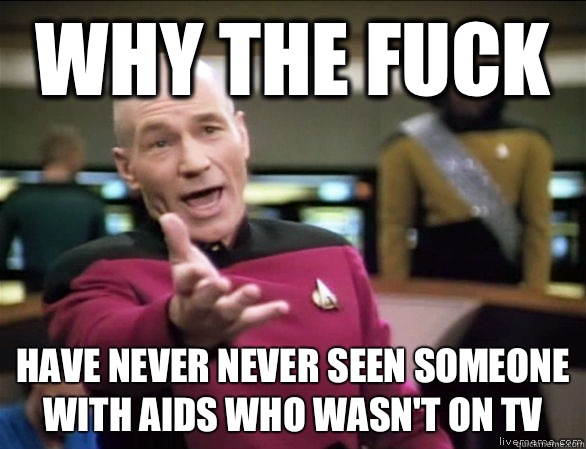 Why the fuck Have never never seen someone with aids who wasn't on tv  Annoyed Picard HD