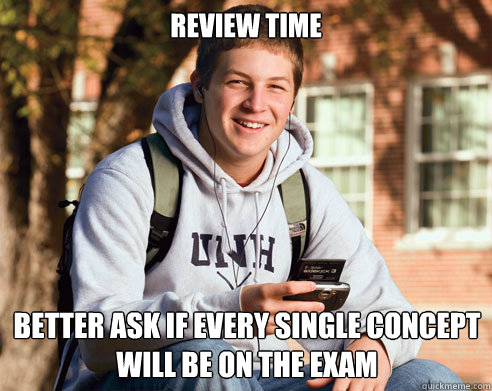 review time better ask if every single concept will be on the exam  College Freshman