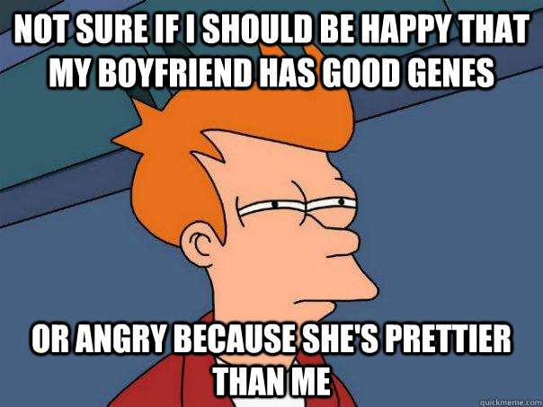 Not sure if I should be happy that my boyfriend has good genes Or angry because she's prettier than me - Not sure if I should be happy that my boyfriend has good genes Or angry because she's prettier than me  Futurama Fry
