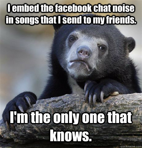 I embed the facebook chat noise in songs that I send to my friends. I'm the only one that knows. - I embed the facebook chat noise in songs that I send to my friends. I'm the only one that knows.  Confession Bear