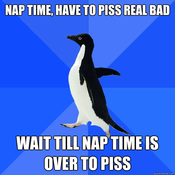 Nap TIme, Have to piss real bad Wait till nap time is over to piss  Socially Awkward Penguin