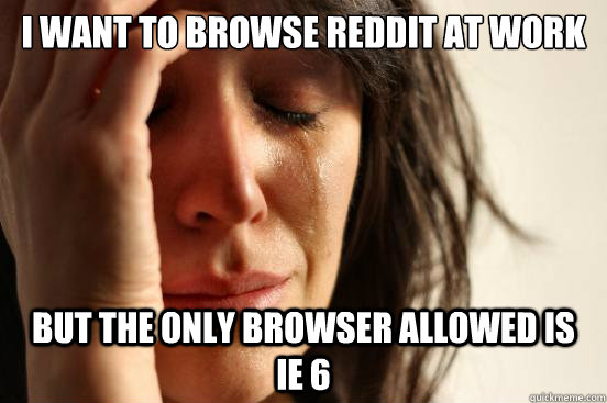 I want to browse reddit at work but the only browser allowed is  IE 6  First World Problems