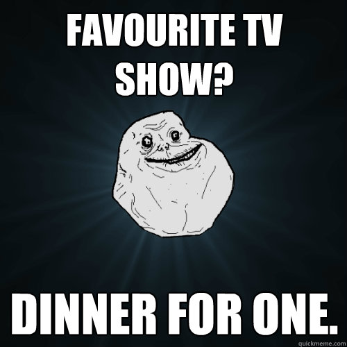 Favourite TV show? Dinner for one.  Forever Alone