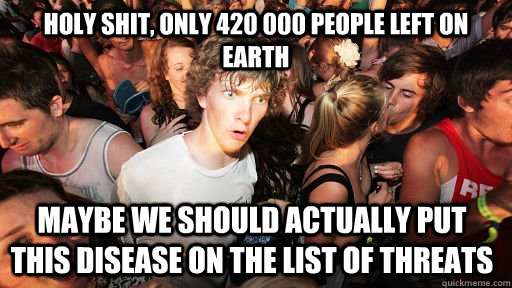 Holy shit, only 420 000 people left on earth maybe we should actually put this disease on the list of threats   Sudden Clarity Clarence