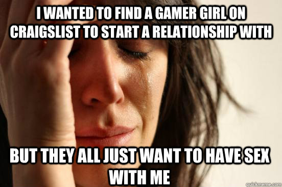 I wanted to find a gamer girl on craigslist to start a relationship with But they all just want to have sex with me - I wanted to find a gamer girl on craigslist to start a relationship with But they all just want to have sex with me  First World Problems