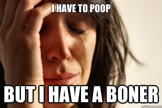 i have to poop but i have a boner  First World Problems