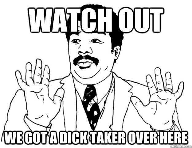 Watch out we got a dick taker over here  Watch out we got a badass over here